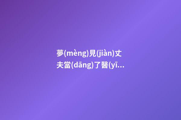 夢(mèng)見(jiàn)丈夫當(dāng)了醫(yī)生　周公解夢(mèng)之夢(mèng)到丈夫當(dāng)了醫(yī)生